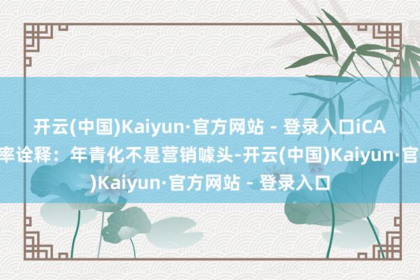 开云(中国)Kaiyun·官方网站 - 登录入口iCAR需要用更快的速率诠释：年青化不是营销噱头-开云(中国)Kaiyun·官方网站 - 登录入口