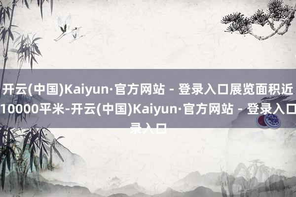 开云(中国)Kaiyun·官方网站 - 登录入口展览面积近10000平米-开云(中国)Kaiyun·官方网站 - 登录入口