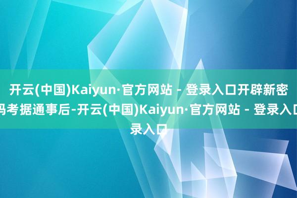 开云(中国)Kaiyun·官方网站 - 登录入口开辟新密码考据通事后-开云(中国)Kaiyun·官方网站 - 登录入口