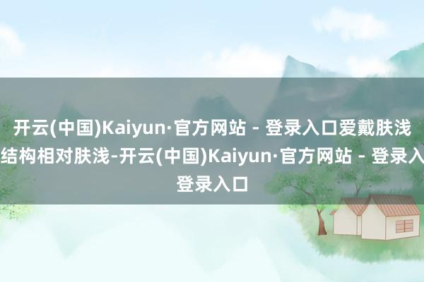 开云(中国)Kaiyun·官方网站 - 登录入口爱戴肤浅：结构相对肤浅-开云(中国)Kaiyun·官方网站 - 登录入口