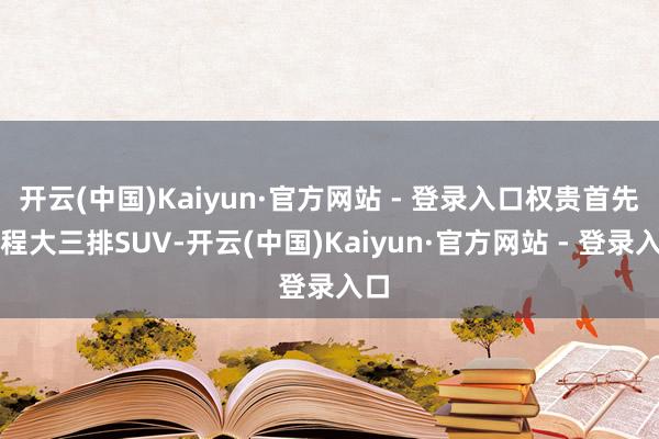 开云(中国)Kaiyun·官方网站 - 登录入口权贵首先增程大三排SUV-开云(中国)Kaiyun·官方网站 - 登录入口