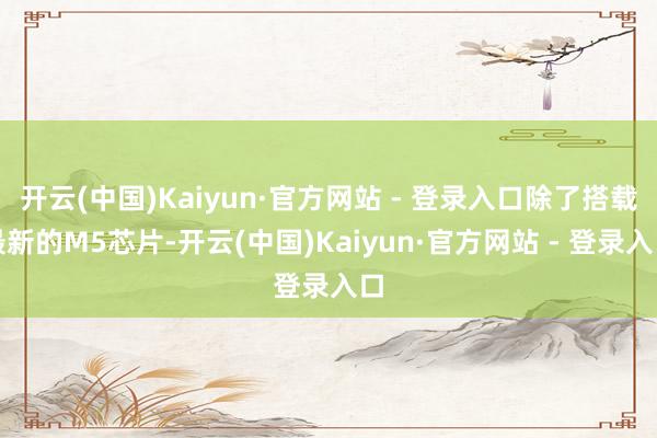 开云(中国)Kaiyun·官方网站 - 登录入口除了搭载最新的M5芯片-开云(中国)Kaiyun·官方网站 - 登录入口