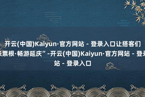 开云(中国)Kaiyun·官方网站 - 登录入口让搭客们“一张票根·畅游延庆”-开云(中国)Kaiyun·官方网站 - 登录入口