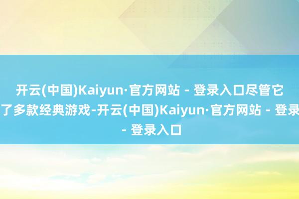 开云(中国)Kaiyun·官方网站 - 登录入口尽管它收录了多款经典游戏-开云(中国)Kaiyun·官方网站 - 登录入口