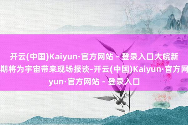 开云(中国)Kaiyun·官方网站 - 登录入口大皖新闻记者航展时期将为宇宙带来现场报谈-开云(中国)Kaiyun·官方网站 - 登录入口