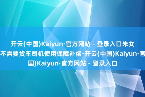 开云(中国)Kaiyun·官方网站 - 登录入口朱女士再次发布视频称不需要货车司机使用保障补偿-开云(中国)Kaiyun·官方网站 - 登录入口