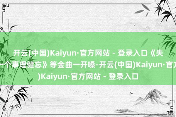开云(中国)Kaiyun·官方网站 - 登录入口《失恋无罪》《给我一个事理健忘》等金曲一开嗓-开云(中国)Kaiyun·官方网站 - 登录入口