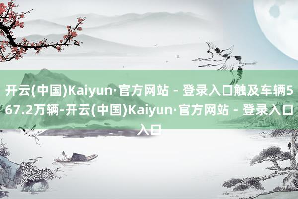开云(中国)Kaiyun·官方网站 - 登录入口触及车辆567.2万辆-开云(中国)Kaiyun·官方网站 - 登录入口