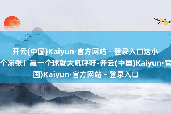 开云(中国)Kaiyun·官方网站 - 登录入口这小子在球场上那叫一个嚣张！赢一个球就大吼呼吁-开云(中国)Kaiyun·官方网站 - 登录入口
