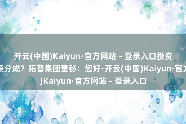 开云(中国)Kaiyun·官方网站 - 登录入口投资者:你们什么时辰分成?拓普集团董秘:您好-开云(中国)Kaiyun·官方网站 - 登录入口