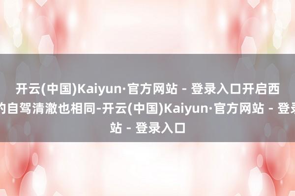 开云(中国)Kaiyun·官方网站 - 登录入口开启西环线的自驾清澈也相同-开云(中国)Kaiyun·官方网站 - 登录入口