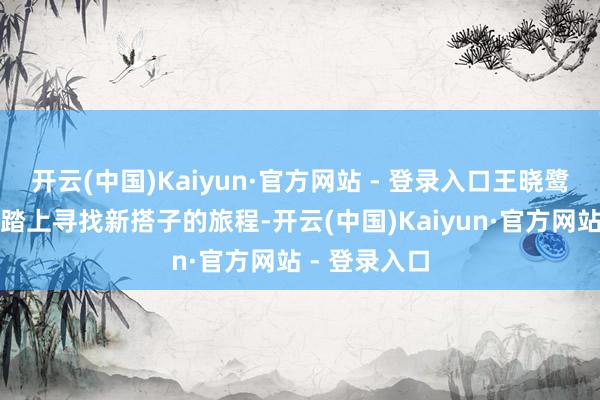 开云(中国)Kaiyun·官方网站 - 登录入口王晓鹭有缱绻再度踏上寻找新搭子的旅程-开云(中国)Kaiyun·官方网站 - 登录入口