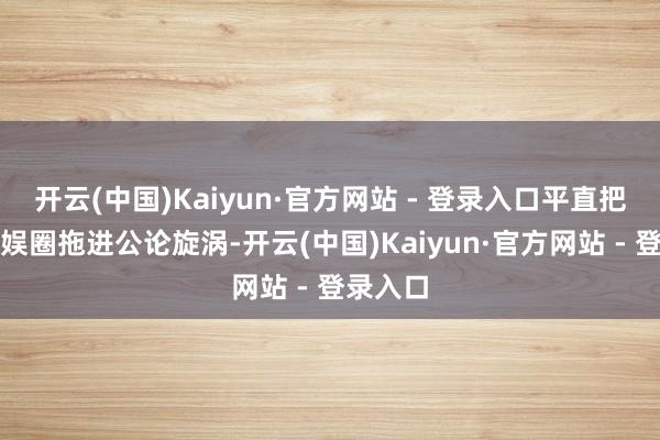 开云(中国)Kaiyun·官方网站 - 登录入口平直把半个文娱圈拖进公论旋涡-开云(中国)Kaiyun·官方网站 - 登录入口