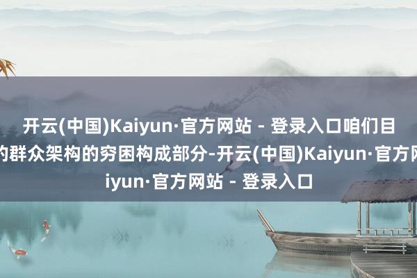 开云(中国)Kaiyun·官方网站 - 登录入口咱们目下是正在变化的群众架构的穷困构成部分-开云(中国)Kaiyun·官方网站 - 登录入口