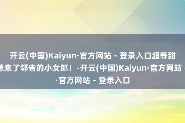 开云(中国)Kaiyun·官方网站 - 登录入口超等甜的小唐风惹来了邻省的小女郎！-开云(中国)Kaiyun·官方网站 - 登录入口