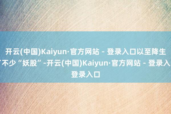 开云(中国)Kaiyun·官方网站 - 登录入口以至降生了不少“妖股”-开云(中国)Kaiyun·官方网站 - 登录入口