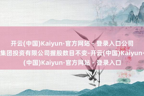 开云(中国)Kaiyun·官方网站 - 登录入口公司现控股鼓励中国电信集团投资有限公司握股数目不变-开云(中国)Kaiyun·官方网站 - 登录入口
