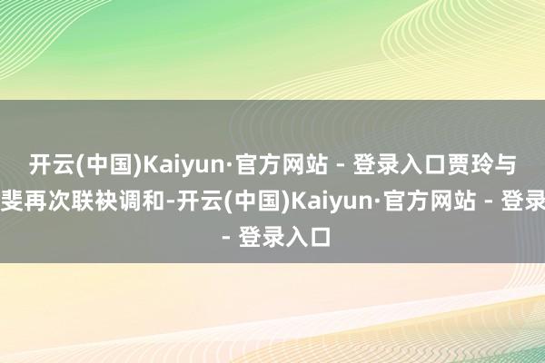 开云(中国)Kaiyun·官方网站 - 登录入口贾玲与张小斐再次联袂调和-开云(中国)Kaiyun·官方网站 - 登录入口