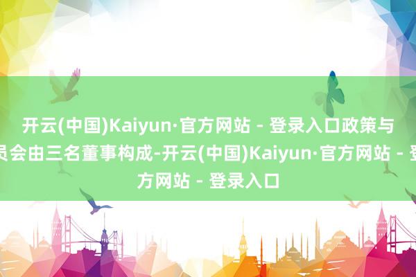开云(中国)Kaiyun·官方网站 - 登录入口政策与发展委员会由三名董事构成-开云(中国)Kaiyun·官方网站 - 登录入口