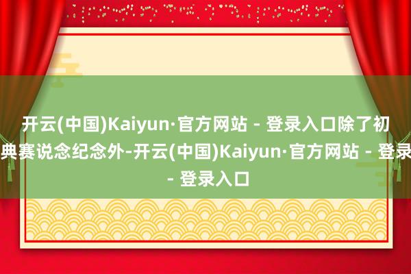 开云(中国)Kaiyun·官方网站 - 登录入口除了初代经典赛说念纪念外-开云(中国)Kaiyun·官方网站 - 登录入口