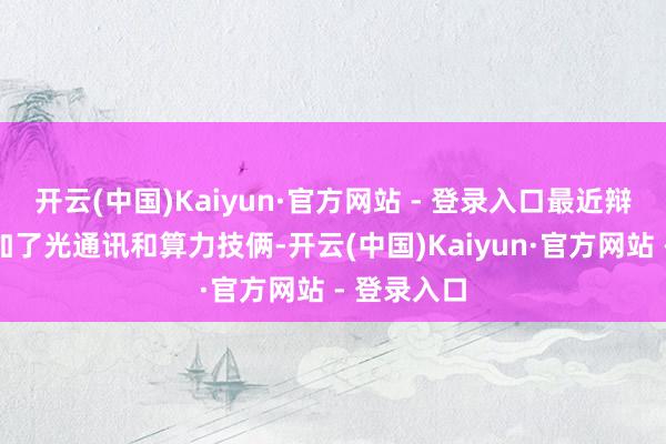 开云(中国)Kaiyun·官方网站 - 登录入口最近辩论领域添加了光通讯和算力技俩-开云(中国)Kaiyun·官方网站 - 登录入口