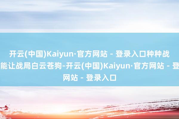 开云(中国)Kaiyun·官方网站 - 登录入口种种战术组合能让战局白云苍狗-开云(中国)Kaiyun·官方网站 - 登录入口