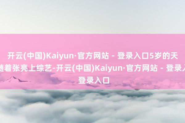 开云(中国)Kaiyun·官方网站 - 登录入口5岁的天天随着张亮上综艺-开云(中国)Kaiyun·官方网站 - 登录入口