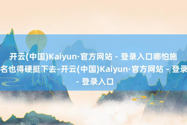开云(中国)Kaiyun·官方网站 - 登录入口哪怕施展莫名也得硬挺下去-开云(中国)Kaiyun·官方网站 - 登录入口