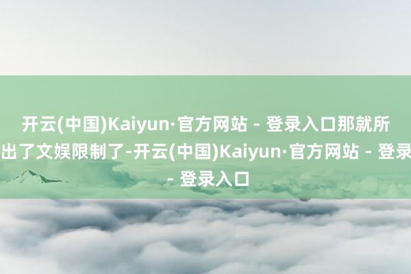 开云(中国)Kaiyun·官方网站 - 登录入口那就所有超出了文娱限制了-开云(中国)Kaiyun·官方网站 - 登录入口