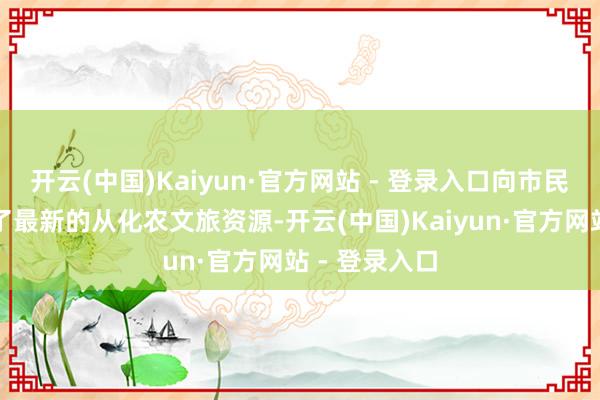 开云(中国)Kaiyun·官方网站 - 登录入口向市民一又友先容了最新的从化农文旅资源-开云(中国)Kaiyun·官方网站 - 登录入口