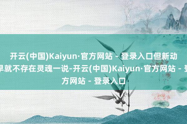 开云(中国)Kaiyun·官方网站 - 登录入口但新动力时期早就不存在灵魂一说-开云(中国)Kaiyun·官方网站 - 登录入口