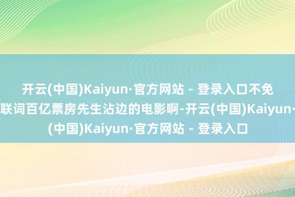 开云(中国)Kaiyun·官方网站 - 登录入口不免让东谈主叹惜:这关联词百亿票房先生沾边的电影啊-开云(中国)Kaiyun·官方网站 - 登录入口