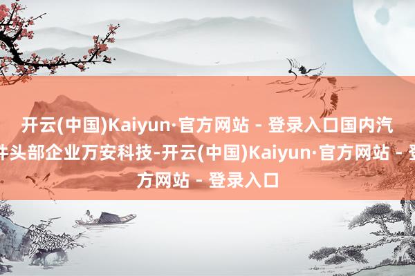 开云(中国)Kaiyun·官方网站 - 登录入口国内汽车零部件头部企业万安科技-开云(中国)Kaiyun·官方网站 - 登录入口