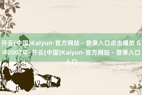 开云(中国)Kaiyun·官方网站 - 登录入口点击播放 GIF2007年-开云(中国)Kaiyun·官方网站 - 登录入口