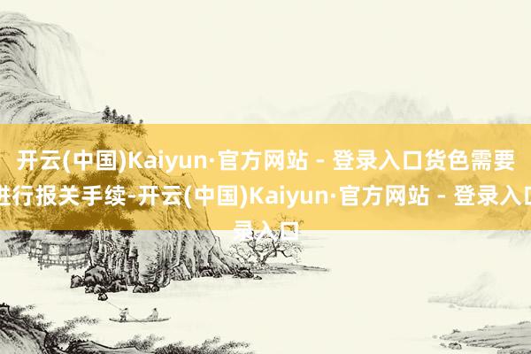 开云(中国)Kaiyun·官方网站 - 登录入口货色需要进行报关手续-开云(中国)Kaiyun·官方网站 - 登录入口