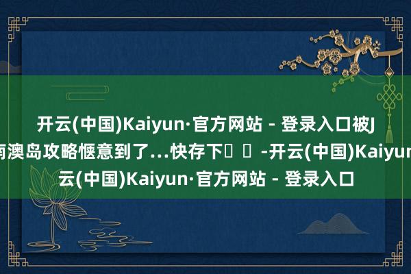 开云(中国)Kaiyun·官方网站 - 登录入口被J东谈主一又友作念的南澳岛攻略惬意到了…快存下❗️-开云(中国)Kaiyun·官方网站 - 登录入口