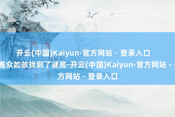 开云(中国)Kaiyun·官方网站 - 登录入口 许多不雅众如故找到了谜底-开云(中国)Kaiyun·官方网站 - 登录入口