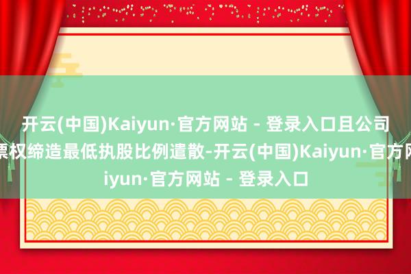 开云(中国)Kaiyun·官方网站 - 登录入口且公司不得对搜集投票权缔造最低执股比例遣散-开云(中国)Kaiyun·官方网站 - 登录入口