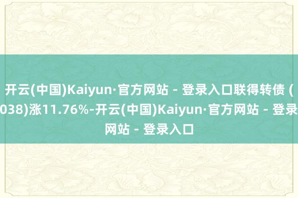 开云(中国)Kaiyun·官方网站 - 登录入口联得转债 (123038)涨11.76%-开云(中国)Kaiyun·官方网站 - 登录入口