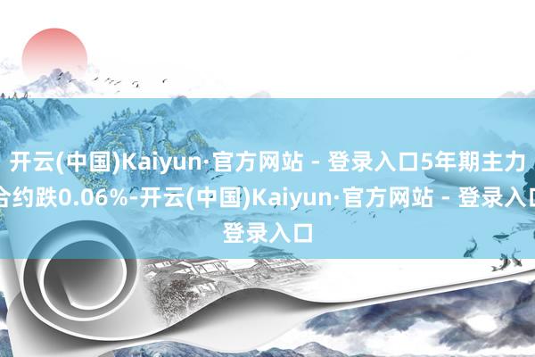 开云(中国)Kaiyun·官方网站 - 登录入口5年期主力合约跌0.06%-开云(中国)Kaiyun·官方网站 - 登录入口