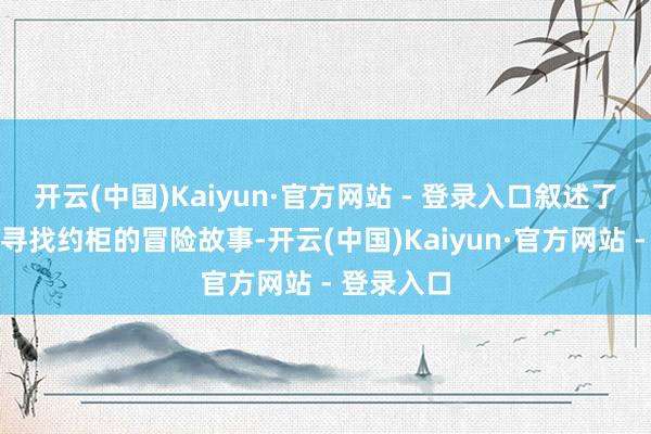开云(中国)Kaiyun·官方网站 - 登录入口叙述了一个对于寻找约柜的冒险故事-开云(中国)Kaiyun·官方网站 - 登录入口