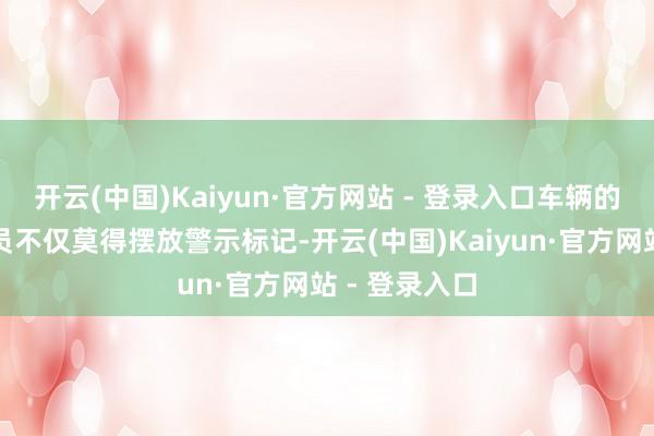 开云(中国)Kaiyun·官方网站 - 登录入口车辆的驾乘东谈主员不仅莫得摆放警示标记-开云(中国)Kaiyun·官方网站 - 登录入口