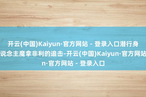 开云(中国)Kaiyun·官方网站 - 登录入口潜行身分集结杀东说念主魔拿非利的追击-开云(中国)Kaiyun·官方网站 - 登录入口