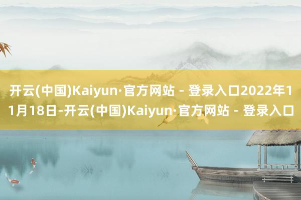 开云(中国)Kaiyun·官方网站 - 登录入口2022年11月18日-开云(中国)Kaiyun·官方网站 - 登录入口