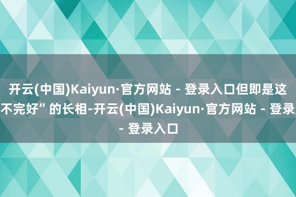 开云(中国)Kaiyun·官方网站 - 登录入口但即是这种“不完好”的长相-开云(中国)Kaiyun·官方网站 - 登录入口