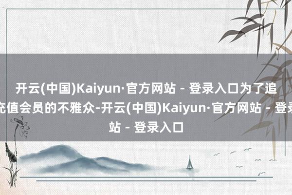 开云(中国)Kaiyun·官方网站 - 登录入口为了追更而充值会员的不雅众-开云(中国)Kaiyun·官方网站 - 登录入口