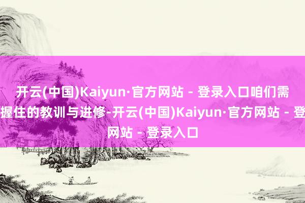 开云(中国)Kaiyun·官方网站 - 登录入口咱们需要通过握住的教训与进修-开云(中国)Kaiyun·官方网站 - 登录入口