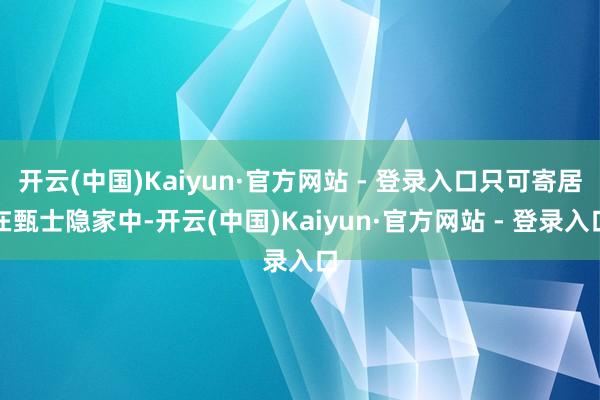 开云(中国)Kaiyun·官方网站 - 登录入口只可寄居在甄士隐家中-开云(中国)Kaiyun·官方网站 - 登录入口