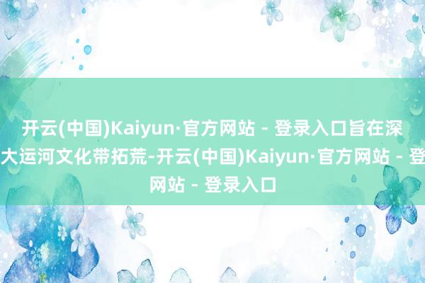 开云(中国)Kaiyun·官方网站 - 登录入口旨在深切股东大运河文化带拓荒-开云(中国)Kaiyun·官方网站 - 登录入口