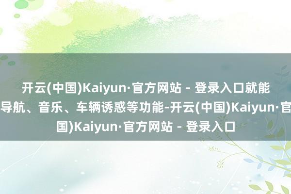 开云(中国)Kaiyun·官方网站 - 登录入口就能精真金不怕火掌控导航、音乐、车辆诱惑等功能-开云(中国)Kaiyun·官方网站 - 登录入口